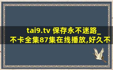 tai9.tv 保存永不迷路_不卡全集87集在线播放,好久不见手机在线观看